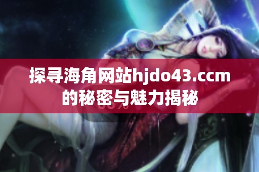 探寻海角网站hjdo43.ccm的秘密与魅力揭秘