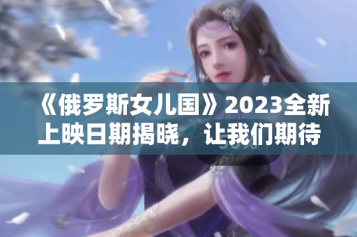 《俄罗斯女儿国》2023全新上映日期揭晓，让我们期待！