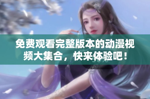 免费观看完整版本的动漫视频大集合，快来体验吧！