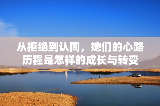 从拒绝到认同，她们的心路历程是怎样的成长与转变