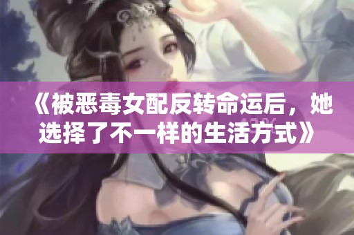 《被恶毒女配反转命运后，她选择了不一样的生活方式》