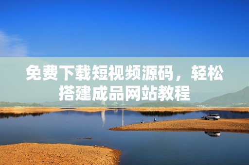 免费下载短视频源码，轻松搭建成品网站教程