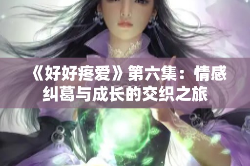 《好好疼爱》第六集：情感纠葛与成长的交织之旅