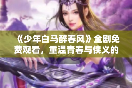 《少年白马醉春风》全剧免费观看，重温青春与侠义的故事
