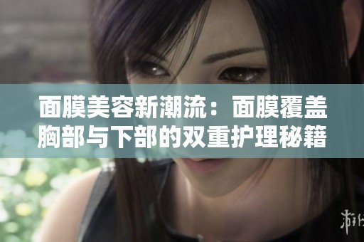 面膜美容新潮流：面膜覆盖胸部与下部的双重护理秘籍