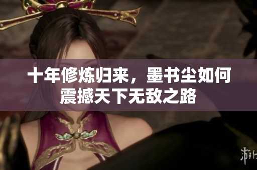 十年修炼归来，墨书尘如何震撼天下无敌之路