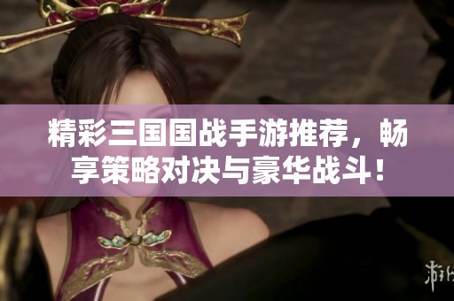 精彩三国国战手游推荐，畅享策略对决与豪华战斗！