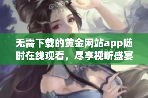 无需下载的黄金网站app随时在线观看，尽享视听盛宴