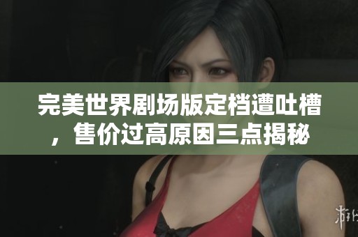 完美世界剧场版定档遭吐槽，售价过高原因三点揭秘