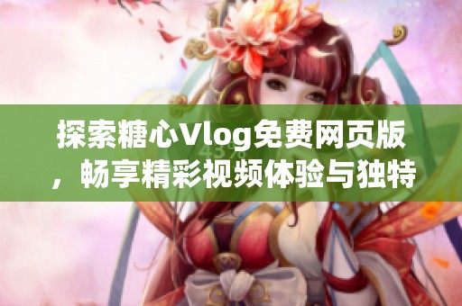 探索糖心Vlog免费网页版，畅享精彩视频体验与独特内容
