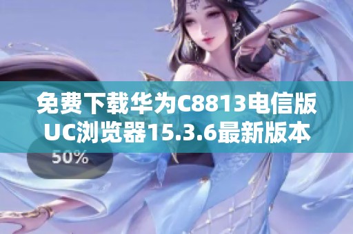 免费下载华为C8813电信版UC浏览器15.3.6最新版本