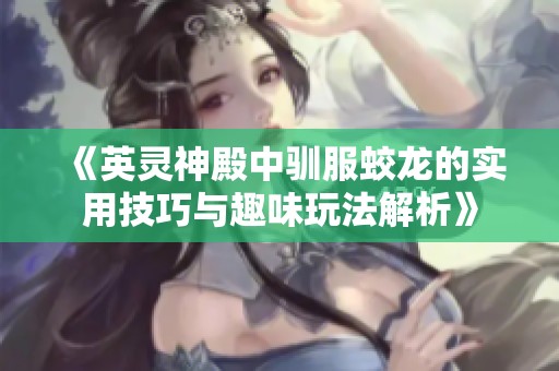 《英灵神殿中驯服蛟龙的实用技巧与趣味玩法解析》