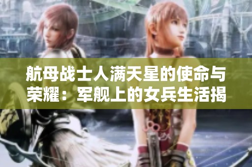 航母战士人满天星的使命与荣耀：军舰上的女兵生活揭秘