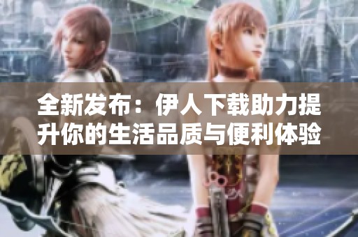 全新发布：伊人下载助力提升你的生活品质与便利体验