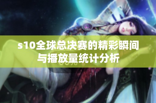 s10全球总决赛的精彩瞬间与播放量统计分析