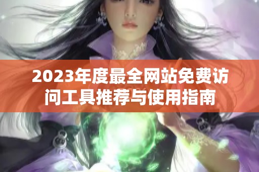 2023年度最全网站免费访问工具推荐与使用指南