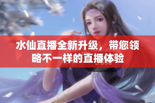 水仙直播全新升级，带您领略不一样的直播体验