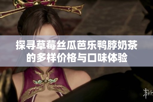 探寻草莓丝瓜芭乐鸭脖奶茶的多样价格与口味体验