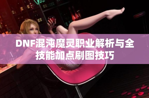 DNF混沌魔灵职业解析与全技能加点刷图技巧