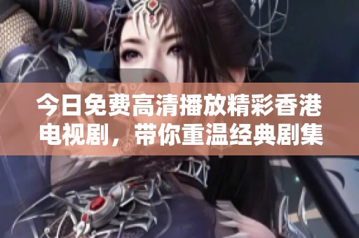 今日免费高清播放精彩香港电视剧，带你重温经典剧集魅力
