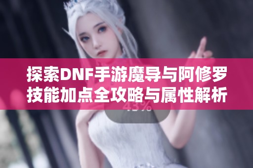 探索DNF手游魔导与阿修罗技能加点全攻略与属性解析