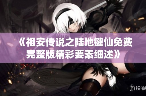 《祖安传说之陆地键仙免费完整版精彩要素细述》