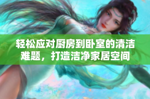 轻松应对厨房到卧室的清洁难题，打造洁净家居空间