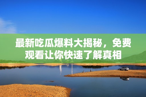 最新吃瓜爆料大揭秘，免费观看让你快速了解真相