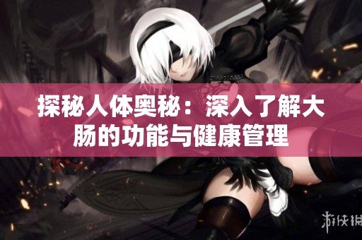 探秘人体奥秘：深入了解大肠的功能与健康管理