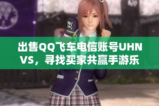 出售QQ飞车电信账号UHNVS，寻找买家共赢手游乐趣
