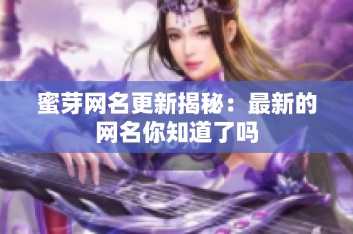 蜜芽网名更新揭秘：最新的网名你知道了吗