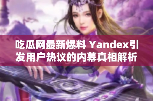吃瓜网最新爆料 Yandex引发用户热议的内幕真相解析