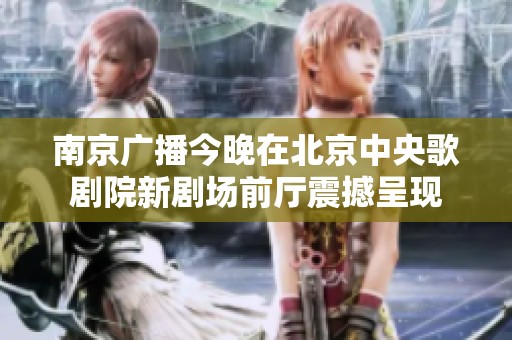 南京广播今晚在北京中央歌剧院新剧场前厅震撼呈现