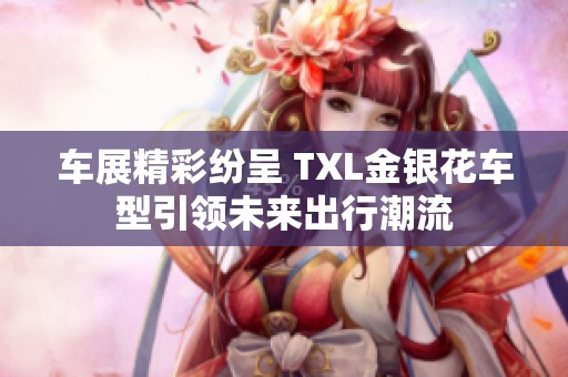 车展精彩纷呈 TXL金银花车型引领未来出行潮流