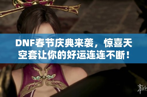 DNF春节庆典来袭，惊喜天空套让你的好运连连不断！