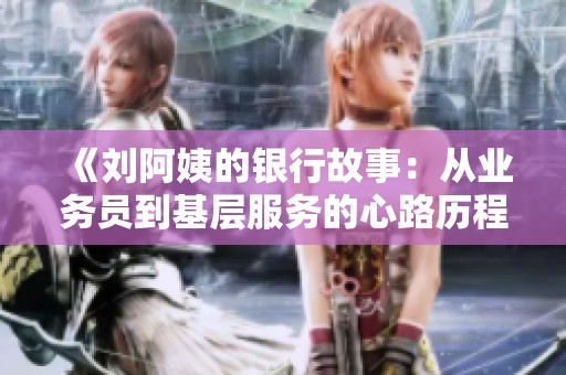 《刘阿姨的银行故事：从业务员到基层服务的心路历程》