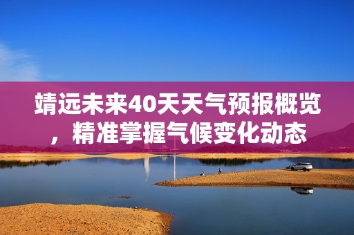 靖远未来40天天气预报概览，精准掌握气候变化动态