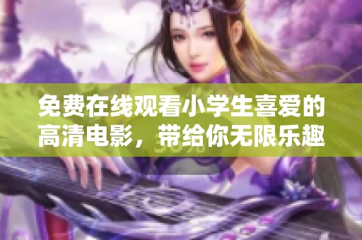 免费在线观看小学生喜爱的高清电影，带给你无限乐趣与欢乐