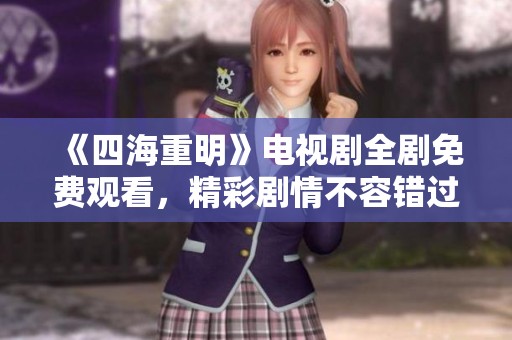 《四海重明》电视剧全剧免费观看，精彩剧情不容错过！