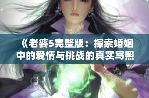 《老婆5完整版：探索婚姻中的爱情与挑战的真实写照》