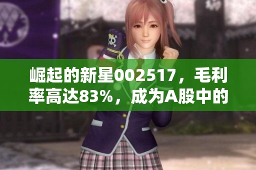 崛起的新星002517，毛利率高达83%，成为A股中的现金牛王者！