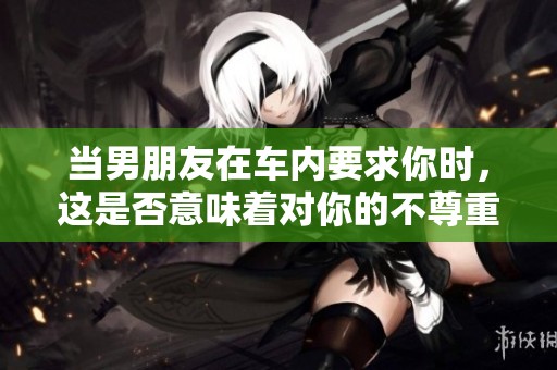 当男朋友在车内要求你时，这是否意味着对你的不尊重？