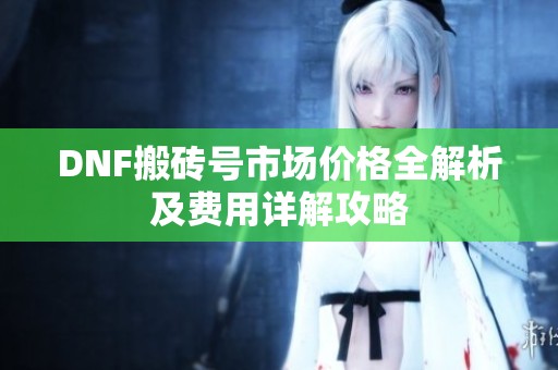 DNF搬砖号市场价格全解析及费用详解攻略