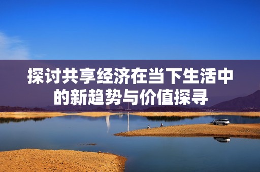 探讨共享经济在当下生活中的新趋势与价值探寻