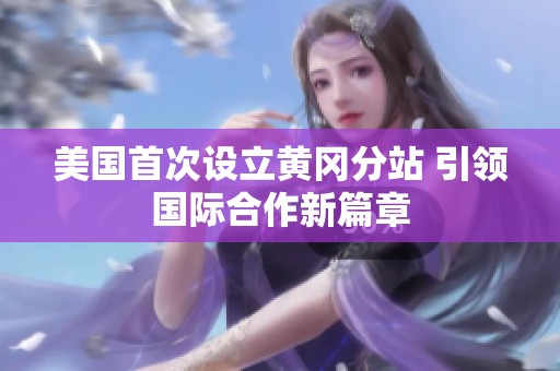 美国首次设立黄冈分站 引领国际合作新篇章