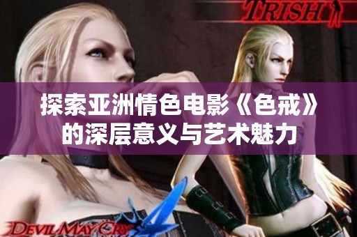 探索亚洲情色电影《色戒》的深层意义与艺术魅力