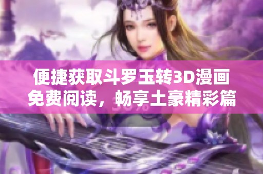 便捷获取斗罗玉转3D漫画免费阅读，畅享土豪精彩篇章