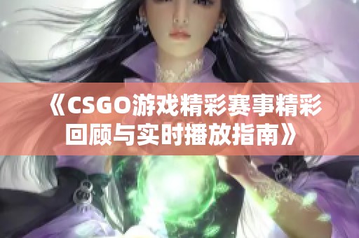《CSGO游戏精彩赛事精彩回顾与实时播放指南》