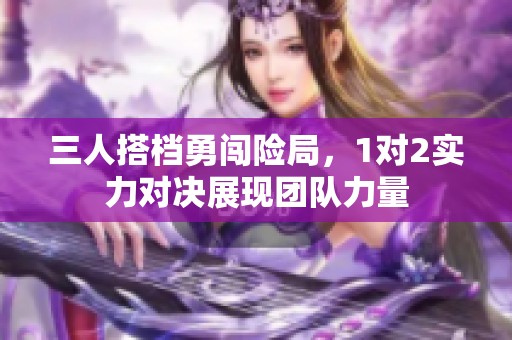 三人搭档勇闯险局，1对2实力对决展现团队力量