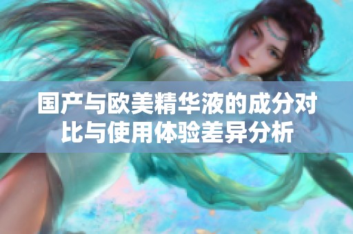国产与欧美精华液的成分对比与使用体验差异分析